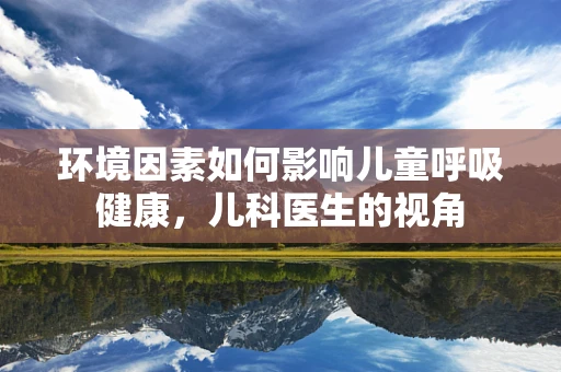 环境因素如何影响儿童呼吸健康，儿科医生的视角