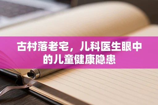 古村落老宅，儿科医生眼中的儿童健康隐患