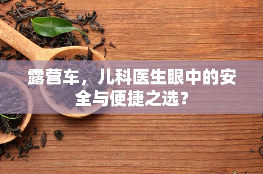 露营车，儿科医生眼中的安全与便捷之选？