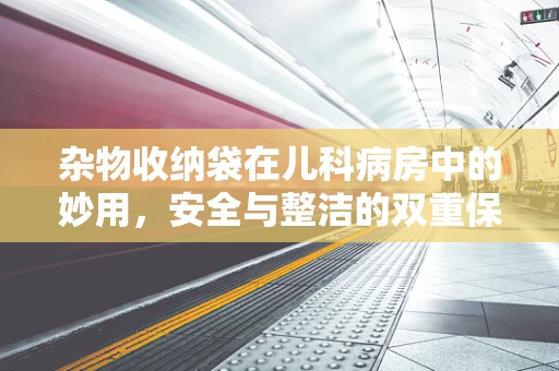 杂物收纳袋在儿科病房中的妙用，安全与整洁的双重保障？