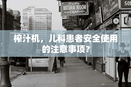 榨汁机，儿科患者安全使用的注意事项？