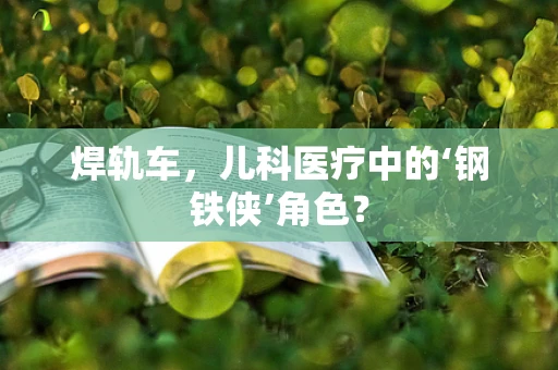 焊轨车，儿科医疗中的‘钢铁侠’角色？