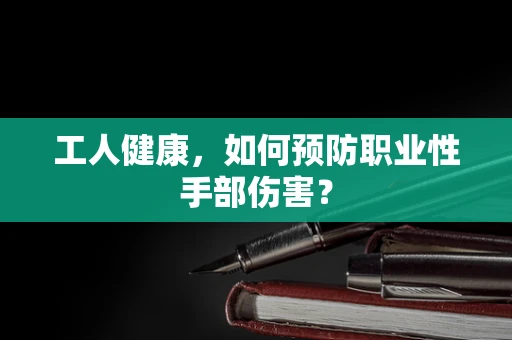 工人健康，如何预防职业性手部伤害？