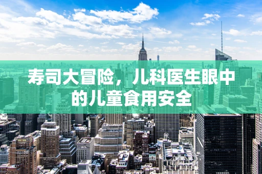 寿司大冒险，儿科医生眼中的儿童食用安全