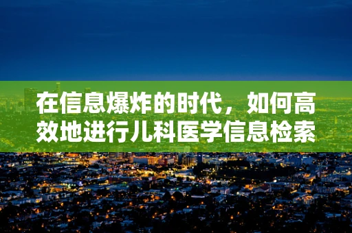 在信息爆炸的时代，如何高效地进行儿科医学信息检索？