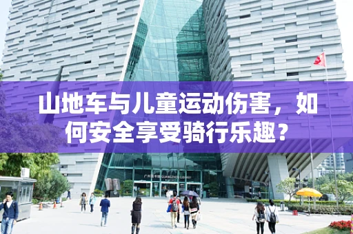 山地车与儿童运动伤害，如何安全享受骑行乐趣？