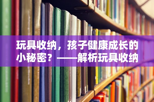 玩具收纳，孩子健康成长的小秘密？——解析玩具收纳袋在儿科环境中的重要性