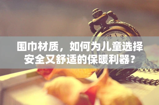围巾材质，如何为儿童选择安全又舒适的保暖利器？