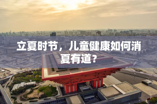 立夏时节，儿童健康如何消夏有道？