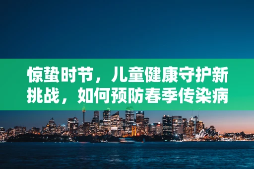 惊蛰时节，儿童健康守护新挑战，如何预防春季传染病？