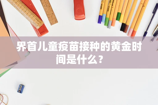 界首儿童疫苗接种的黄金时间是什么？