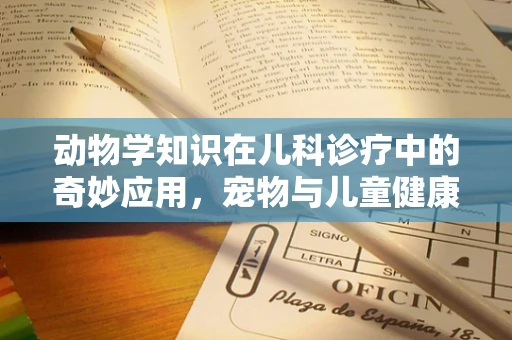 动物学知识在儿科诊疗中的奇妙应用，宠物与儿童健康有何关联？