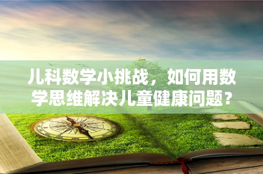 儿科数学小挑战，如何用数学思维解决儿童健康问题？