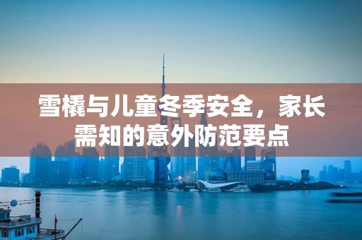 雪橇与儿童冬季安全，家长需知的意外防范要点