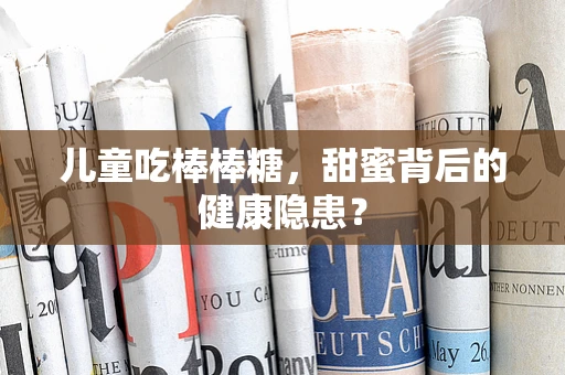 儿童吃棒棒糖，甜蜜背后的健康隐患？