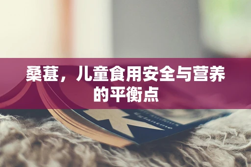 桑葚，儿童食用安全与营养的平衡点
