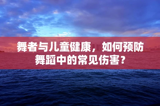 舞者与儿童健康，如何预防舞蹈中的常见伤害？