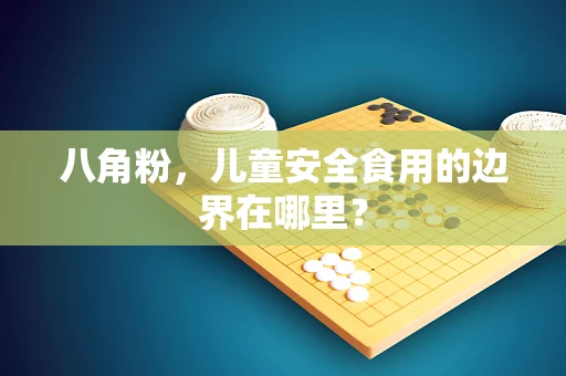 八角粉，儿童安全食用的边界在哪里？