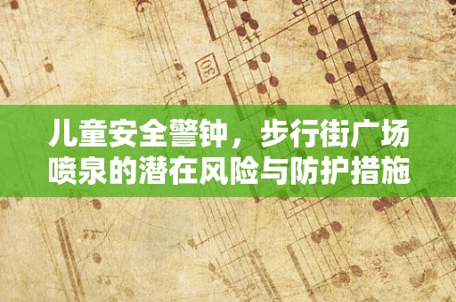 儿童安全警钟，步行街广场喷泉的潜在风险与防护措施