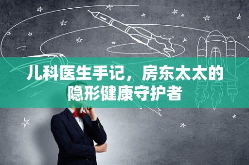 儿科医生手记，房东太太的隐形健康守护者