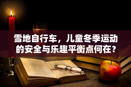 雪地自行车，儿童冬季运动的安全与乐趣平衡点何在？