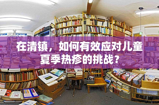 在清镇，如何有效应对儿童夏季热疹的挑战？
