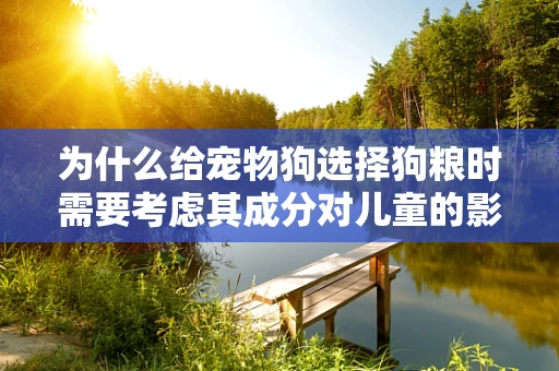 为什么给宠物狗选择狗粮时需要考虑其成分对儿童的影响？