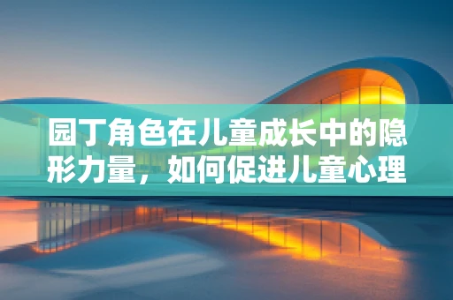 园丁角色在儿童成长中的隐形力量，如何促进儿童心理健康？