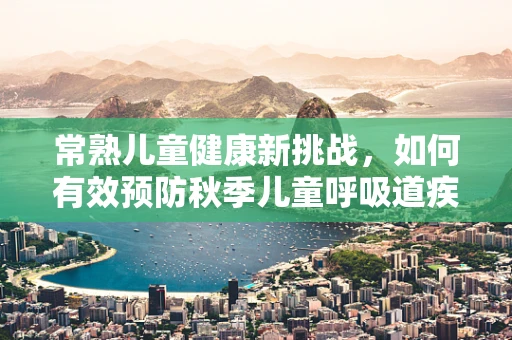 常熟儿童健康新挑战，如何有效预防秋季儿童呼吸道疾病？