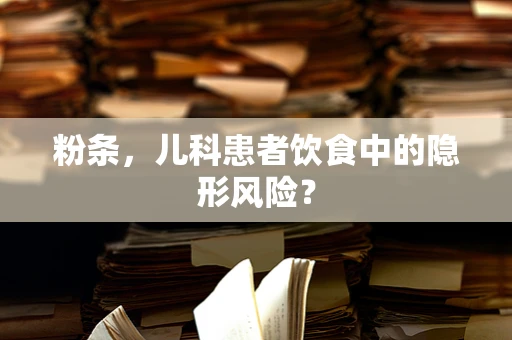 粉条，儿科患者饮食中的隐形风险？