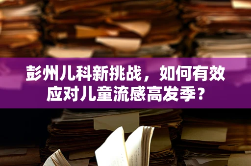 彭州儿科新挑战，如何有效应对儿童流感高发季？