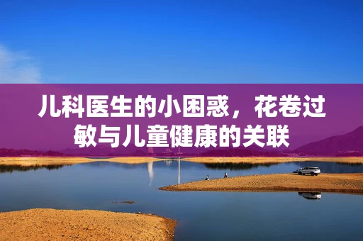 儿科医生的小困惑，花卷过敏与儿童健康的关联
