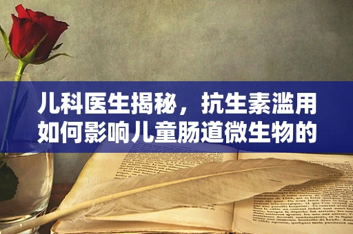 儿科医生揭秘，抗生素滥用如何影响儿童肠道微生物的平衡？