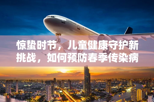 惊蛰时节，儿童健康守护新挑战，如何预防春季传染病？