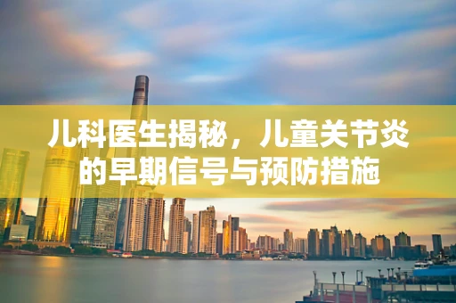 儿科医生揭秘，儿童关节炎的早期信号与预防措施