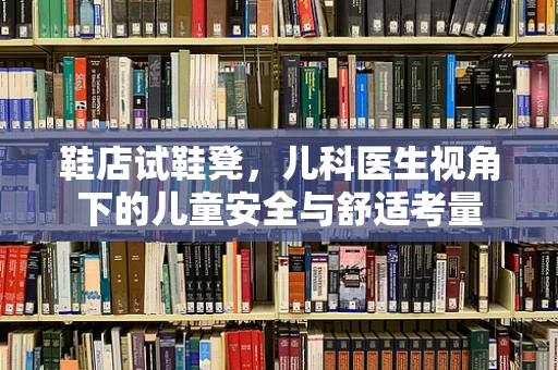 鞋店试鞋凳，儿科医生视角下的儿童安全与舒适考量