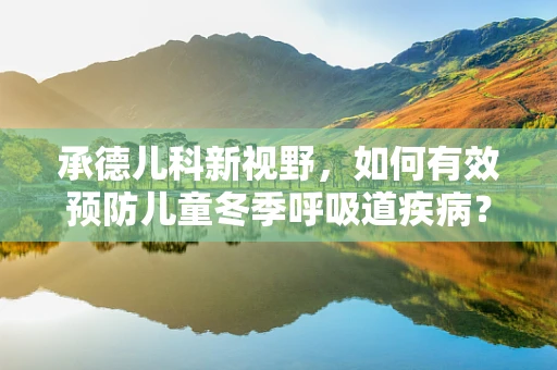 承德儿科新视野，如何有效预防儿童冬季呼吸道疾病？