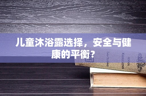 儿童沐浴露选择，安全与健康的平衡？