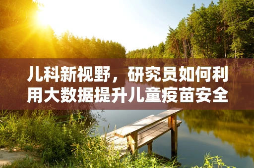 儿科新视野，研究员如何利用大数据提升儿童疫苗安全监测？