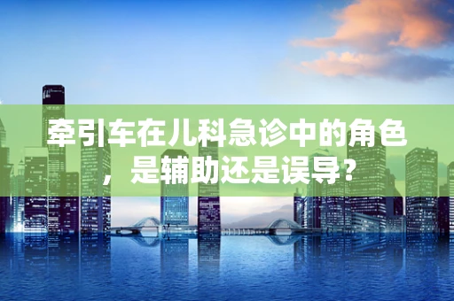 牵引车在儿科急诊中的角色，是辅助还是误导？