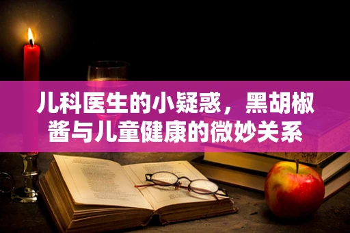儿科医生的小疑惑，黑胡椒酱与儿童健康的微妙关系