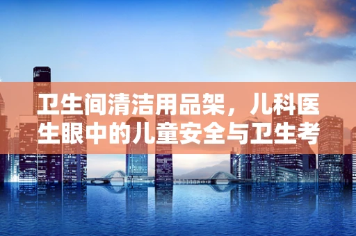 卫生间清洁用品架，儿科医生眼中的儿童安全与卫生考量