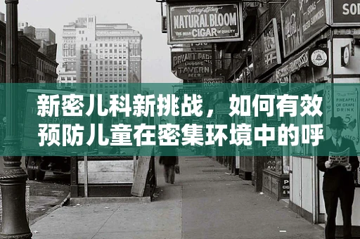 新密儿科新挑战，如何有效预防儿童在密集环境中的呼吸道感染？