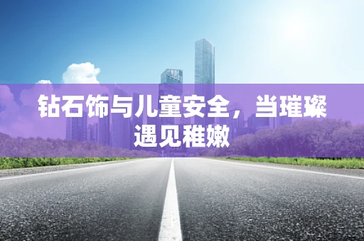 钻石饰与儿童安全，当璀璨遇见稚嫩