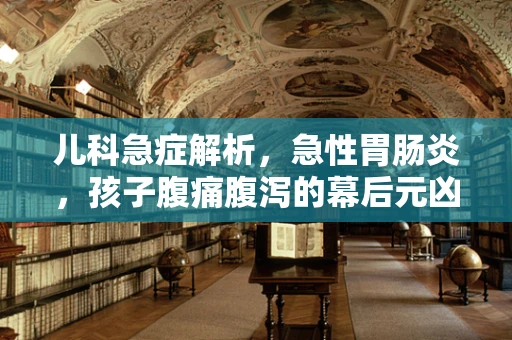 儿科急症解析，急性胃肠炎，孩子腹痛腹泻的幕后元凶？