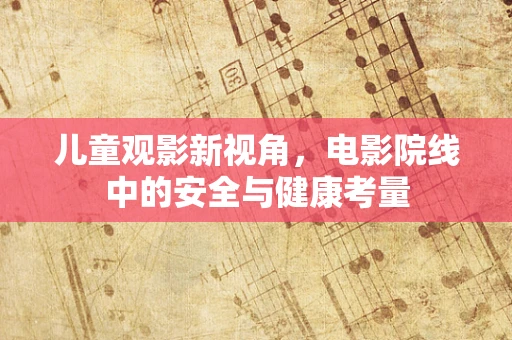 儿童观影新视角，电影院线中的安全与健康考量