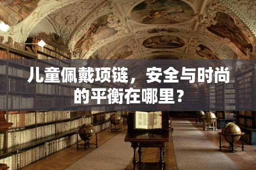 儿童佩戴项链，安全与时尚的平衡在哪里？
