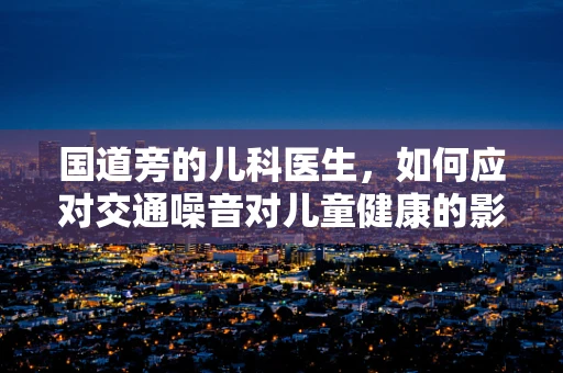 国道旁的儿科医生，如何应对交通噪音对儿童健康的影响？
