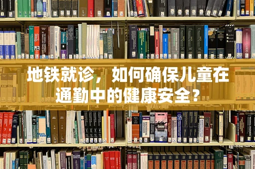 地铁就诊，如何确保儿童在通勤中的健康安全？
