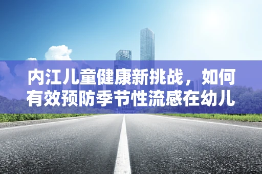 内江儿童健康新挑战，如何有效预防季节性流感在幼儿园中的传播？